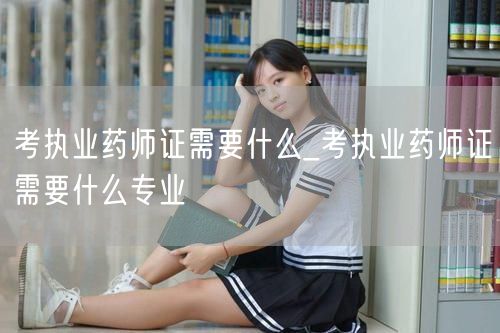 考执业药师证需要什么条件及专业