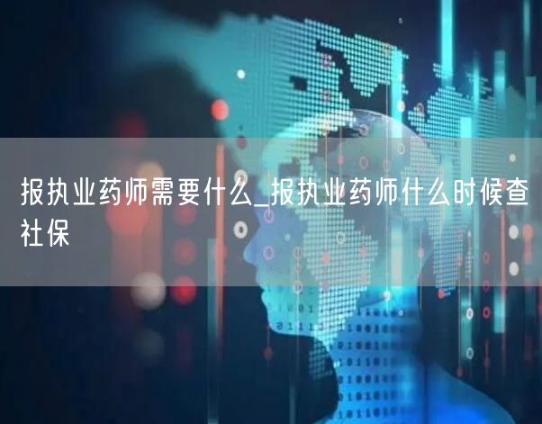 报执业药师条件及社保核查时间