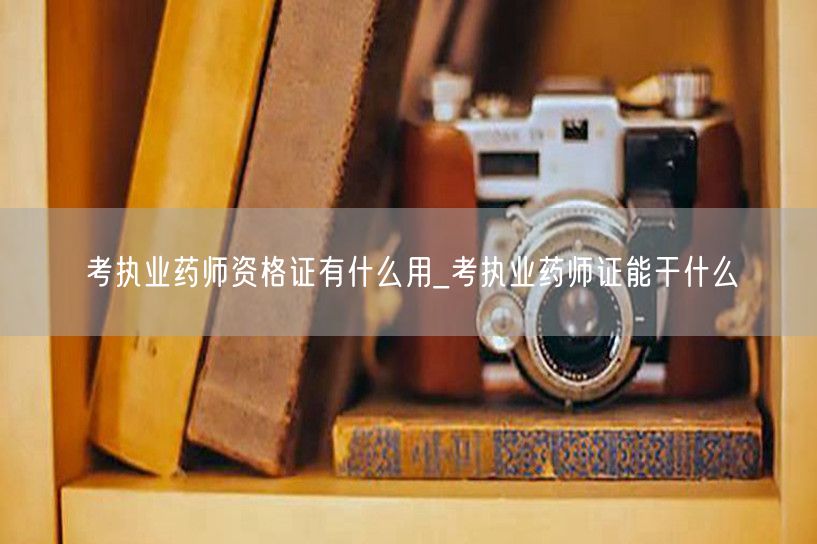 考执业药师资格证用处多_职业发展与就业必