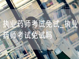 执业药师考试免试政策解读