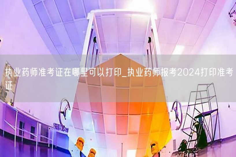 执业药师准考证打印入口2024报考