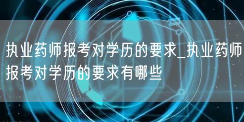 执业药师报考学历要求详解