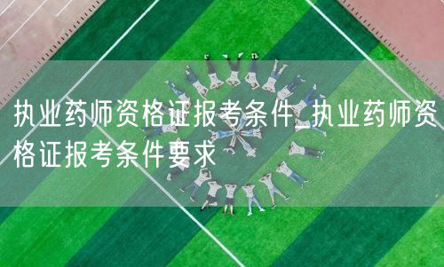 执业药师资格证报考条件详解及要求