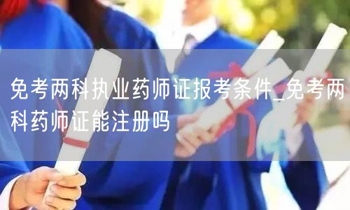 免考两科执业药师证报考条件及注册可行性