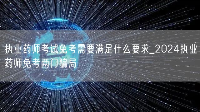 执业药师免考条件与骗局警示_2024免两