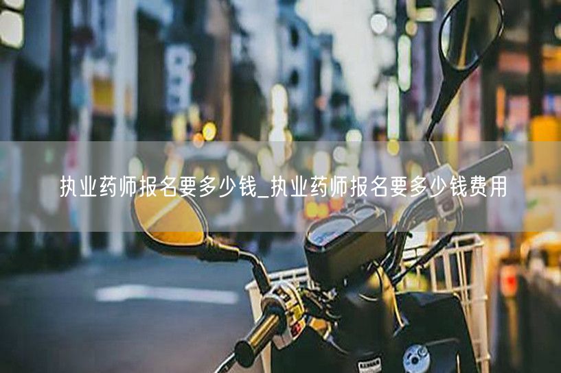 执业药师报名费用多少钱