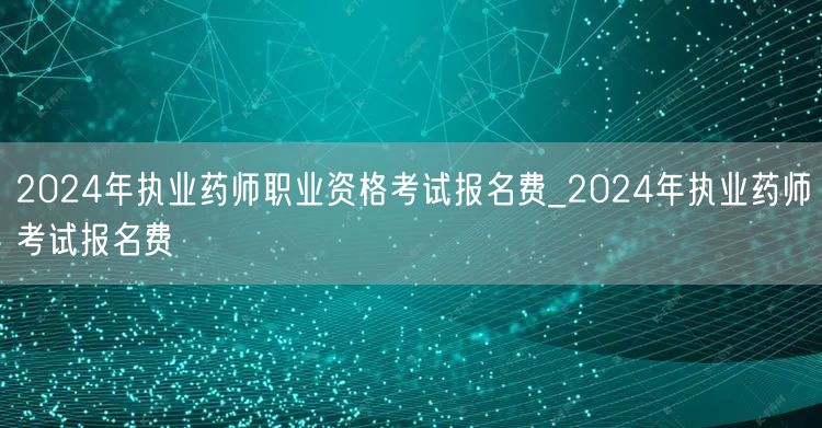 2024年执业药师职业资格考试报名费及流