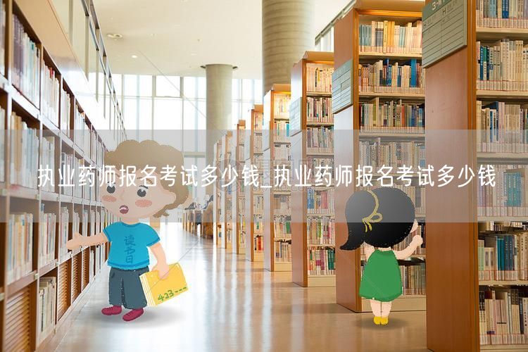 执业药师报名考试价格_报名费用及详情