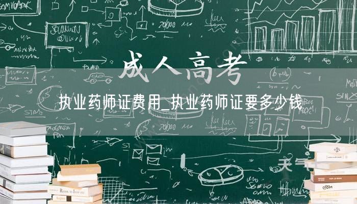 执业药师证费用查询_考证费用明细