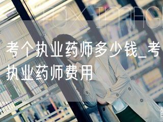 考执业药师多少钱_报名及考试总费用