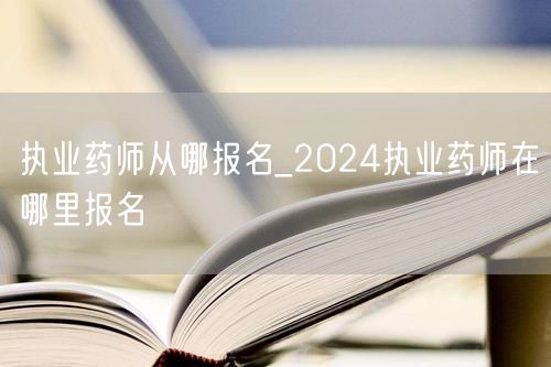 执业药师从哪报名_2024最新报名入口