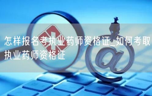 怎样报名考取执业药师资格证流程