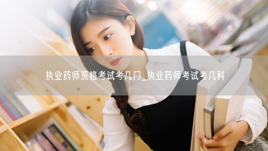 执业药师资格考试科目数量_几门需知