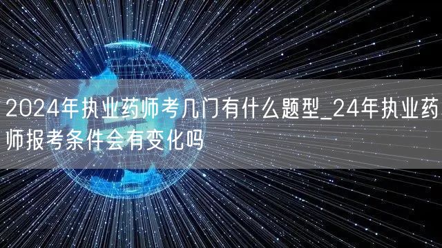 2024年执业药师考几门题型及报考条件变