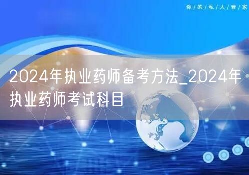 2024年执业药师备考方法及考试科目