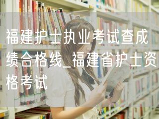福建护士执业考试合格线查询_资格成绩标准