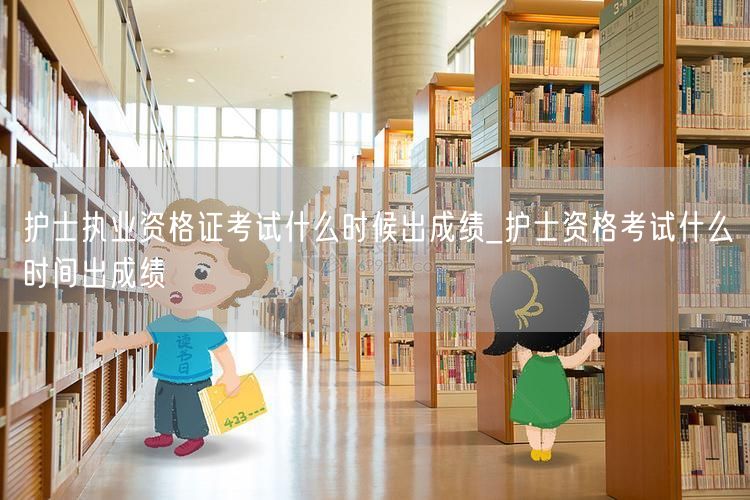 护士执业资格证考试及资格考成绩公布时间