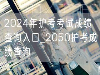 2024护考成绩查询入口-2050年预查