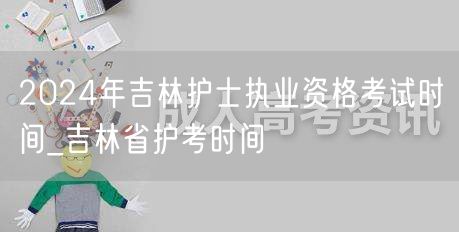 2024吉林护士执业资格考试时间及护考安