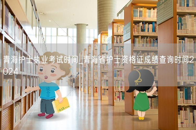 青海护士执业考试及成绩查询时间2024