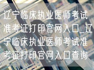 辽宁临床执业医师准考证打印官网入口查询系