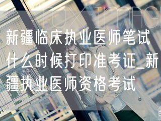 新疆临床执业医师笔试准考证打印时间_资格