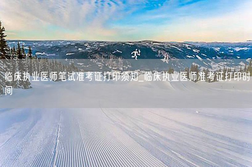 临床执业医师笔试准考证打印须知及时间