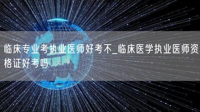 临床专业考执业医师难度_医学资格证通过率