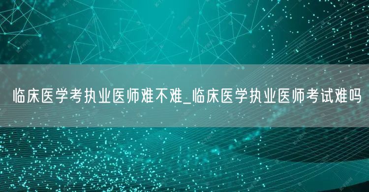 临床医学考执业医师难度解析
