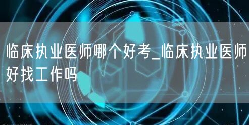 临床执业医师哪个好考_就业前景与考试难度