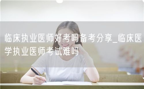 临床执业医师好考吗备考分享-难度解析与策