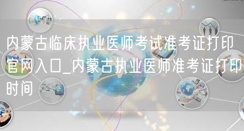 内蒙古临床执业医师准考证打印官网-入口时