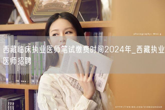 西藏临床执业医师笔试缴费时间2024年 