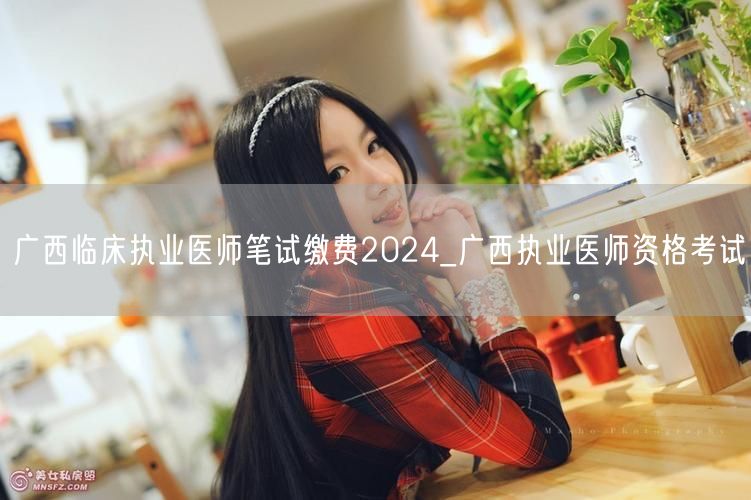 广西临床执业医师笔试缴费2024报名流程