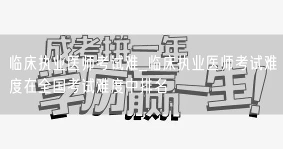 临床执业医师考试难_全国难度排名解析