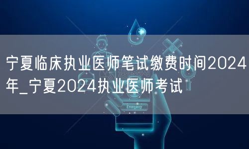 宁夏临床执业医师笔试缴费时间2024年报