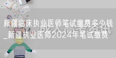 新疆临床执业医师笔试缴费标准_2024年