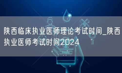 陕西临床执业医师理论考试时间及2024全