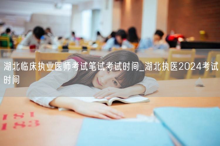 湖北临床执业医师考试笔试时间及2024执