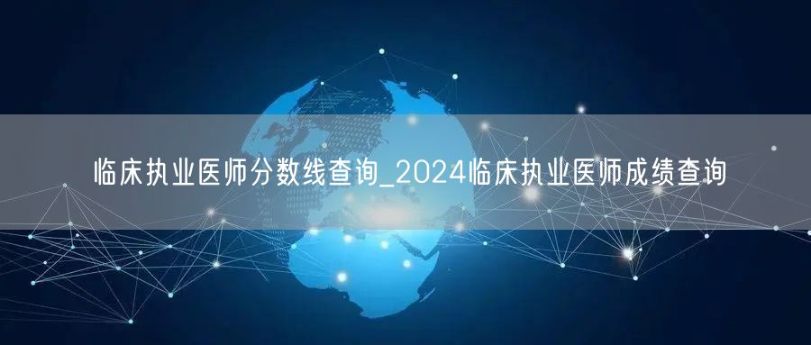 临床执业医师分数线查询_2024成绩速查