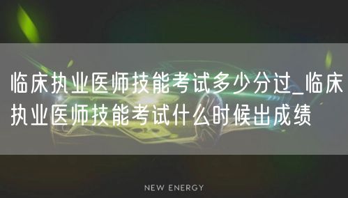 临床执业医师技能考试多少分过及成绩公布时