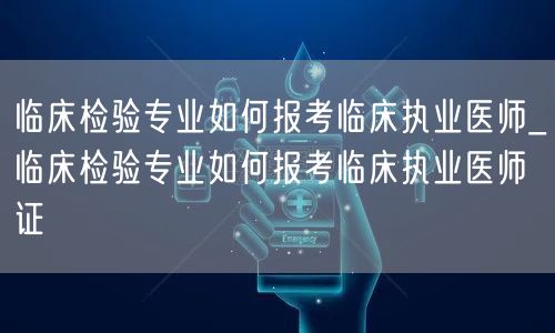 临床检验专业报考临床执业医师证指南
