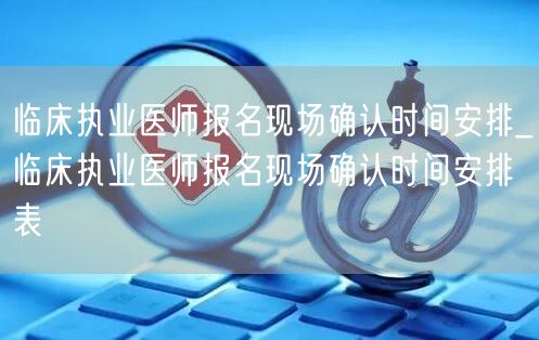 临床执业医师报名现场确认时间及安排表