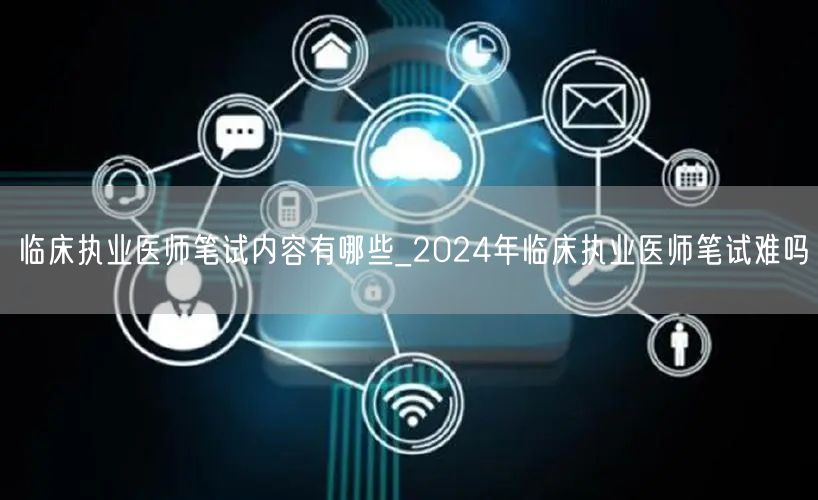 临床执业医师笔试内容及难度2024