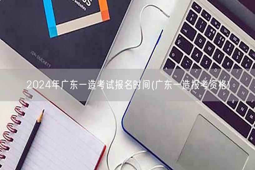 2024年广东一造考试报名时间 报考资格