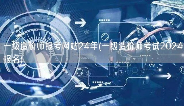 一级造价师报考网站24年 2024年报名