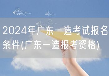 2024年广东一造考试报名条件及资格要求