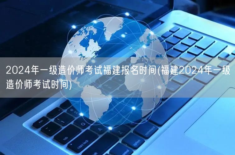 2024年一级造价师考试福建报名时间 福