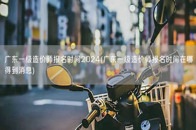 广东一级造价师报名时间2024 获取最新