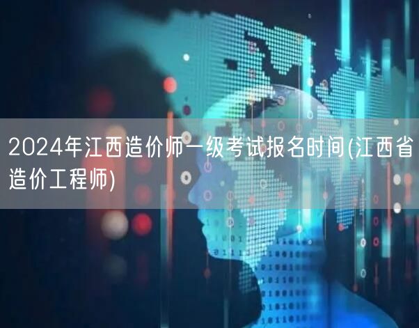 2024年江西造价师一级考试报名时间 官